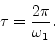 \begin{displaymath}
\tau = {{2 \pi} \over {\omega_1}} .
\end{displaymath}