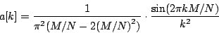 \begin{displaymath}
a[k] = {1 \over {{\pi ^ 2} (M/N - 2{{(M/N)}^2})}}
\cdot {{\sin (2 \pi k M / N) } \over {k^2}}
\end{displaymath}