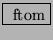 \fbox{ $ \mathrm{ftom} $}