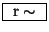 \fbox{ $\mathrm{r}\sim$\ }