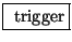 \fbox{ $\mathrm{trigger}$}