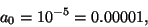 \begin{displaymath}
{a_0} = {10^{-5}} = 0.00001 ,
\end{displaymath}