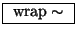 \fbox{ $\mathrm{wrap}\sim$\ }