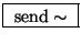 \fbox{ $\mathrm{send}\sim$\ }