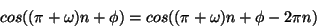 \begin{displaymath}
cos((\pi + \omega)n + \phi) = cos((\pi + \omega)n + \phi - 2\pi n)
\end{displaymath}