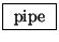 \fbox{ $\mathrm{pipe}$\ }