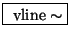 \fbox{ $\mathrm{vline}\sim$}