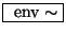 \fbox{ $\mathrm{env}\sim$}
