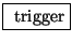 \fbox{ $\mathrm{trigger}$}