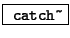\fbox{ \texttt{catch\~}}