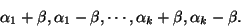 \begin{displaymath}
\alpha_1 + \beta, \alpha_1 - \beta, \cdots,
\alpha_k + \beta, \alpha_k - \beta .
\end{displaymath}