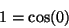 \begin{displaymath}
1 = \cos (0)
\end{displaymath}