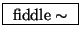 \fbox{ $\mathrm{fiddle\sim}$\ }
