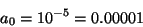 \begin{displaymath}
{a_0} = {10^{-5}} = 0.00001
\end{displaymath}